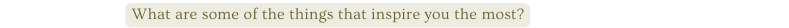What are some of the things that inspire you the most