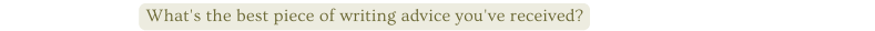 What s the best piece of writing advice you ve received